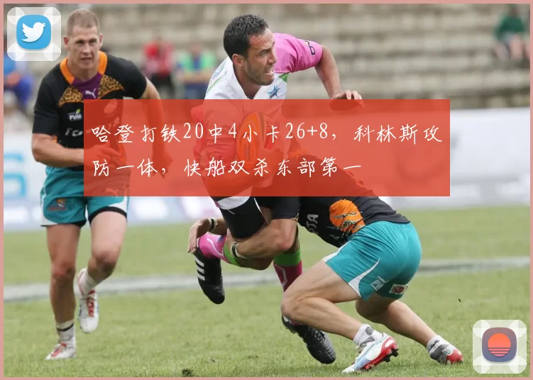 哈登打铁20中4小卡26+8，科林斯攻防一体，快船双杀东部第一