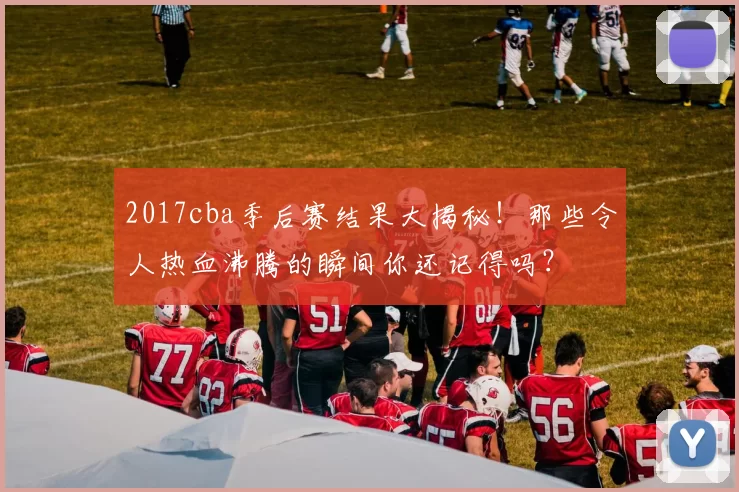 2017cba季后赛结果大揭秘！那些令人热血沸腾的瞬间你还记得吗？