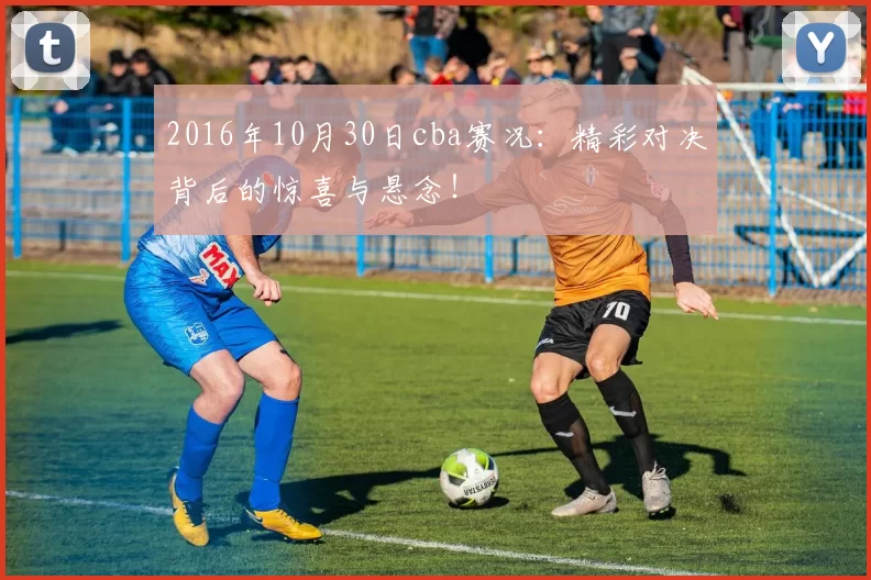 2016年10月30日cba赛况：精彩对决背后的惊喜与悬念！