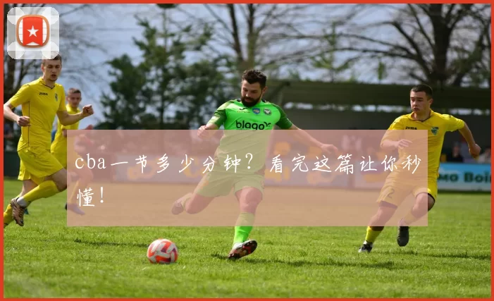 cba一节多少分钟？看完这篇让你秒懂！