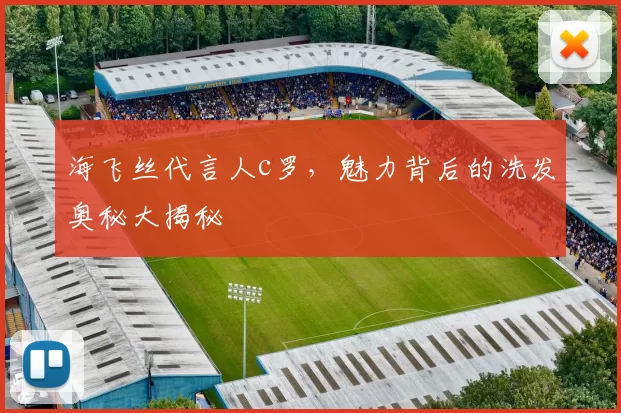 海飞丝代言人c罗，魅力背后的洗发奥秘大揭秘