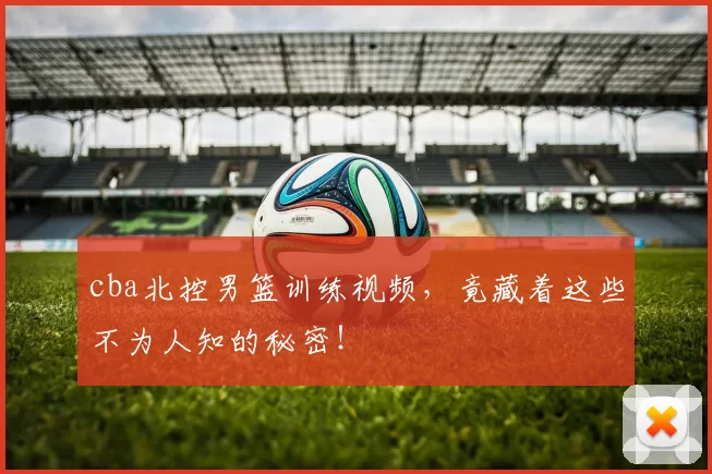 cba北控男篮训练视频，竟藏着这些不为人知的秘密！