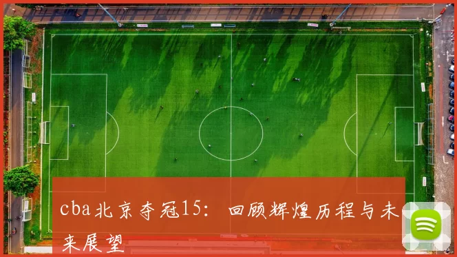 cba北京夺冠15：回顾辉煌历程与未来展望