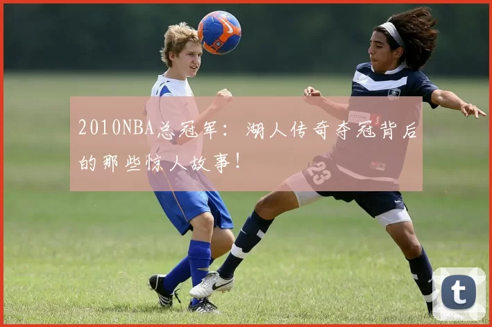 2010NBA总冠军：湖人传奇夺冠背后的那些惊人故事！