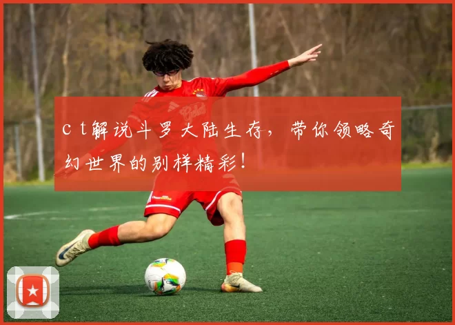 c t解说斗罗大陆生存，带你领略奇幻世界的别样精彩！